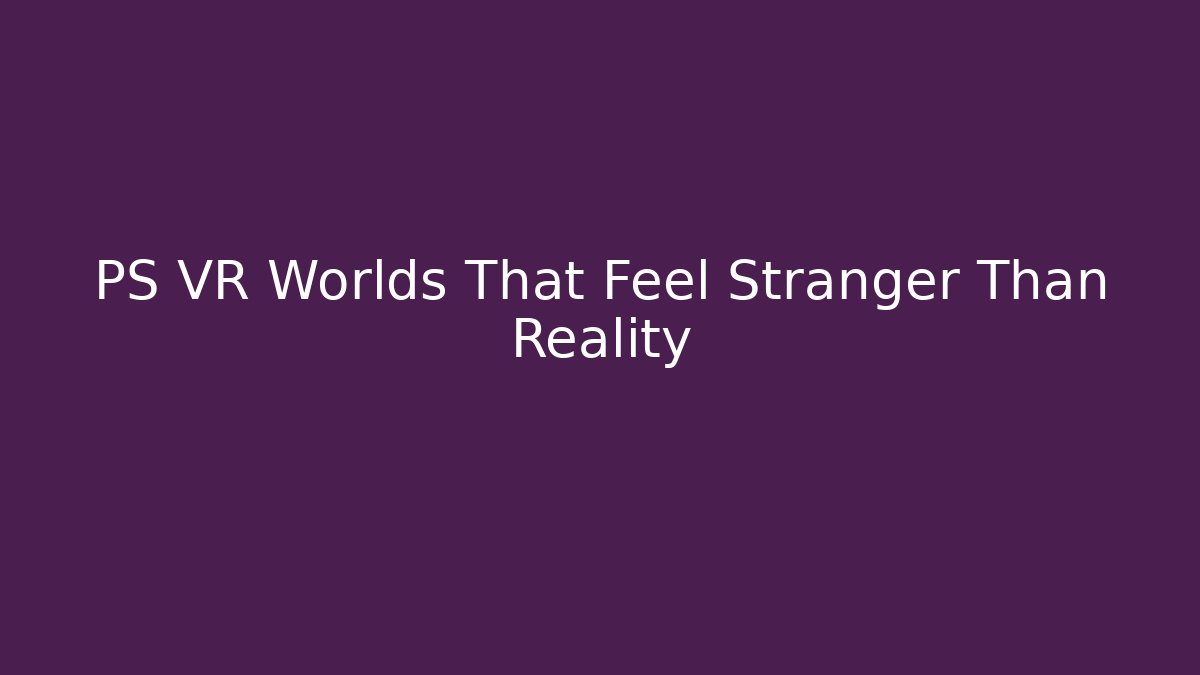 PS VR Worlds That Feel Stranger Than Reality