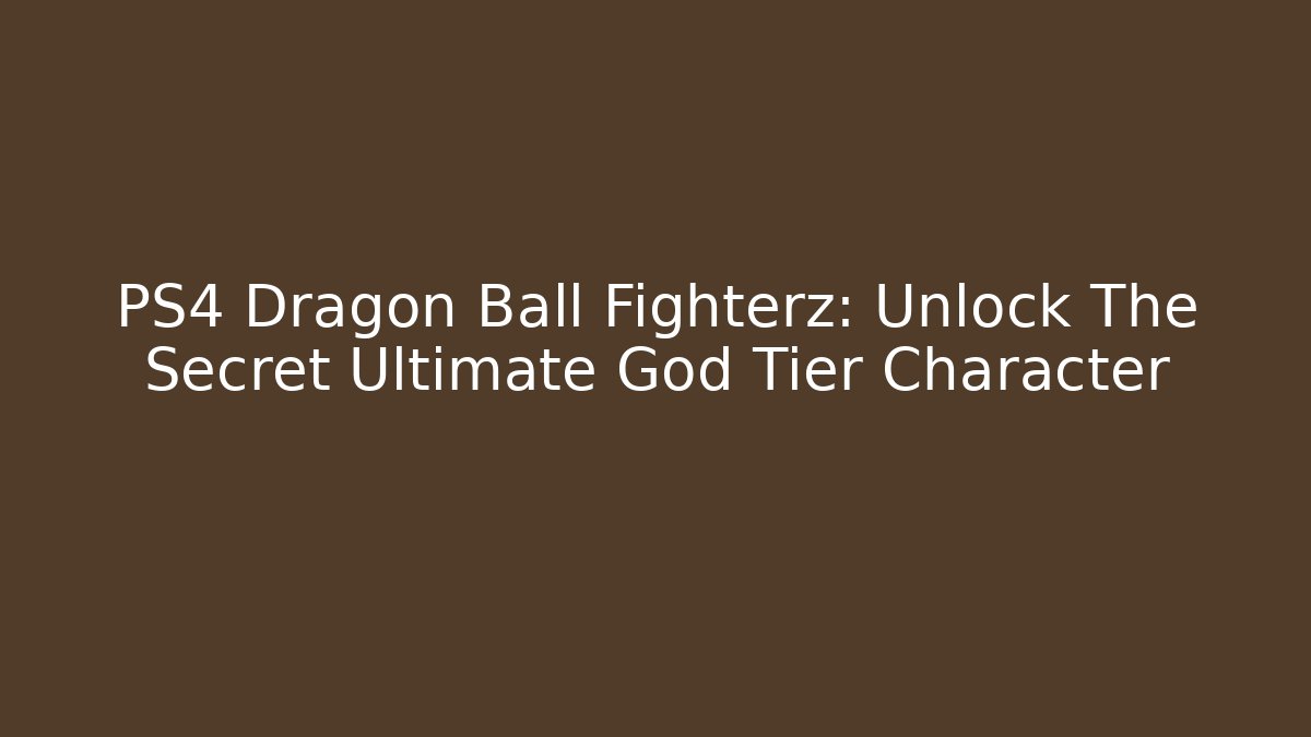 PS4 Dragon Ball Fighterz: Unlock The Secret Ultimate God Tier Character