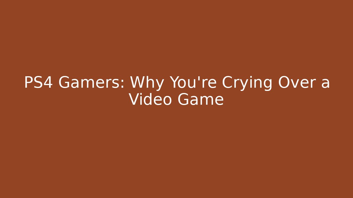 PS4 Gamers: Why You're Crying Over a Video Game