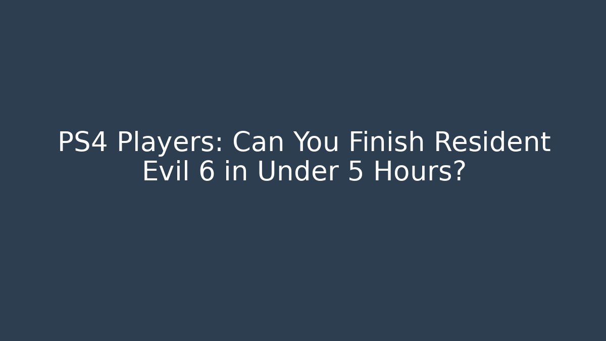 PS4 Players: Can You Finish Resident Evil 6 in Under 5 Hours?