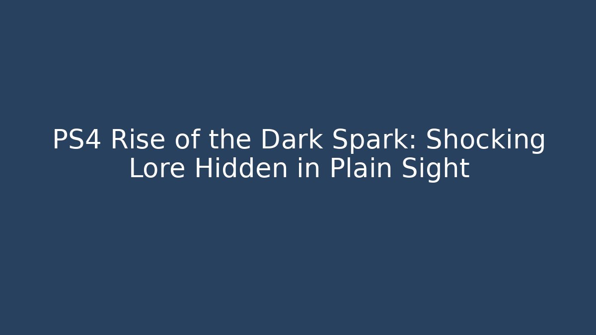 PS4 Rise of the Dark Spark: Shocking Lore Hidden in Plain Sight