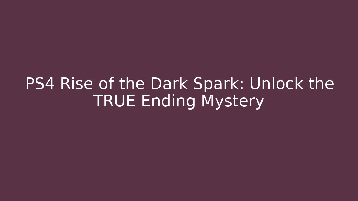 PS4 Rise of the Dark Spark: Unlock the TRUE Ending Mystery