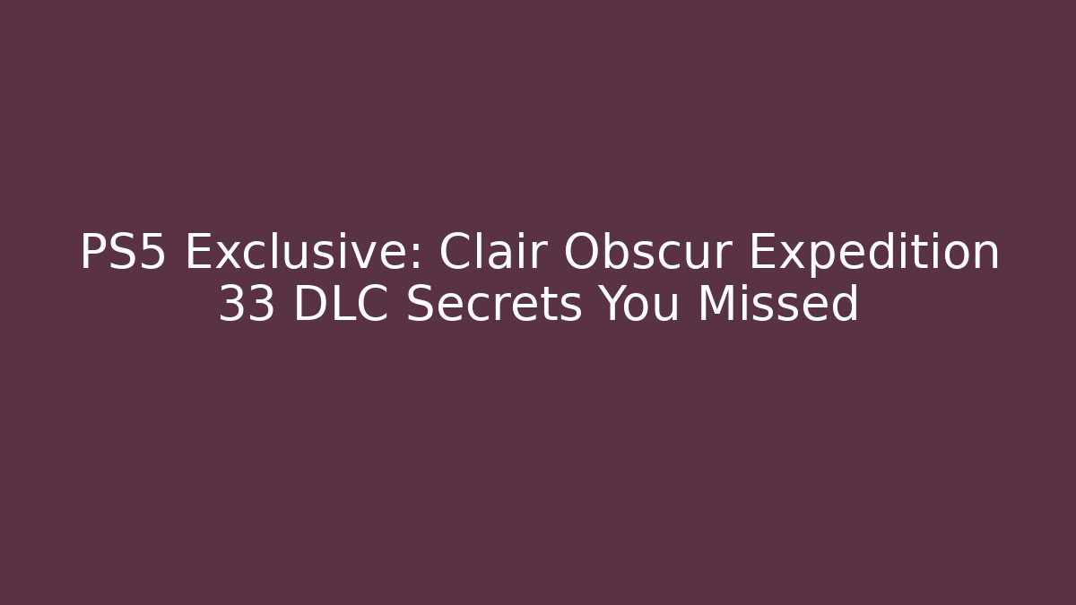PS5 Exclusive: Clair Obscur Expedition 33 DLC Secrets You Missed