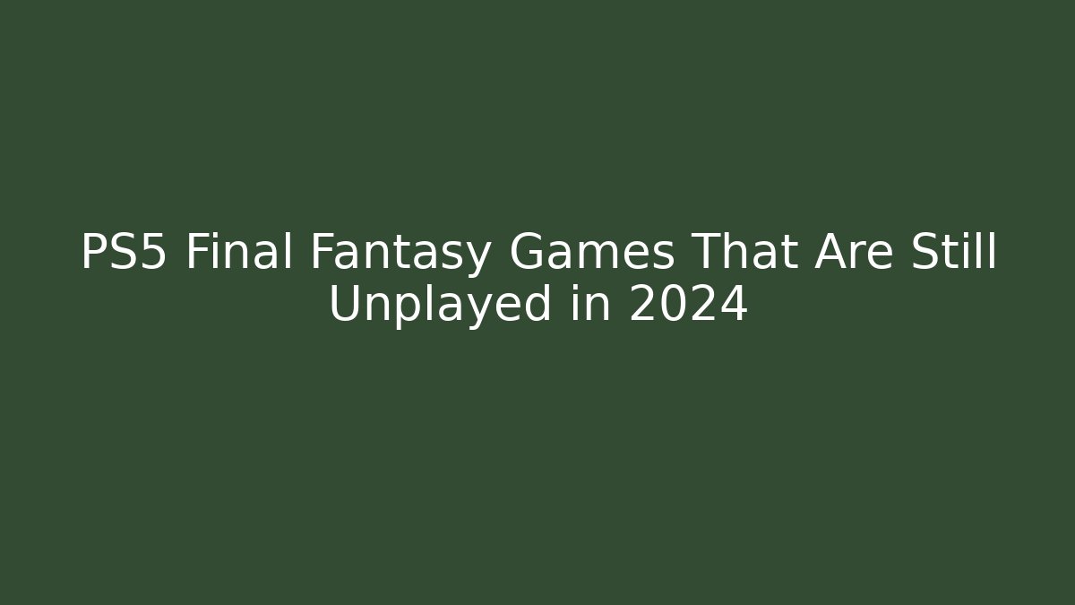 PS5 Final Fantasy Games That Are Still Unplayed in 2024
