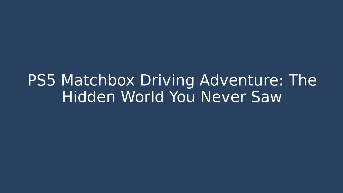 PS5 Matchbox Driving Adventure: The Hidden World You Never Saw