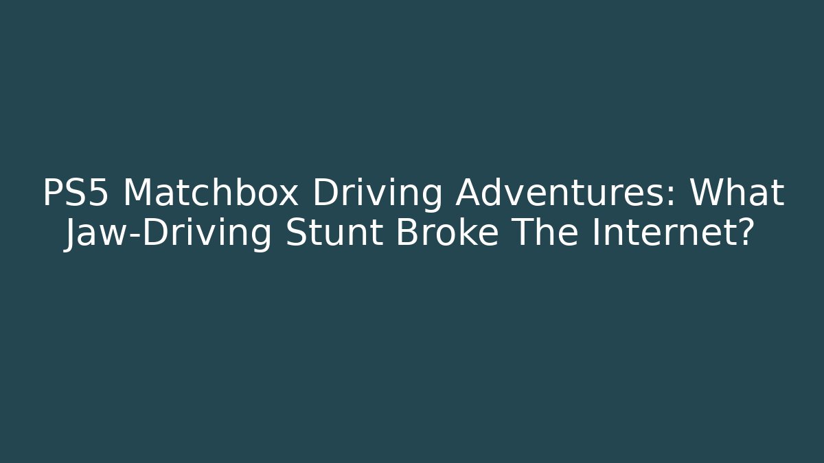 PS5 Matchbox Driving Adventures: What Jaw-Driving Stunt Broke The Internet?