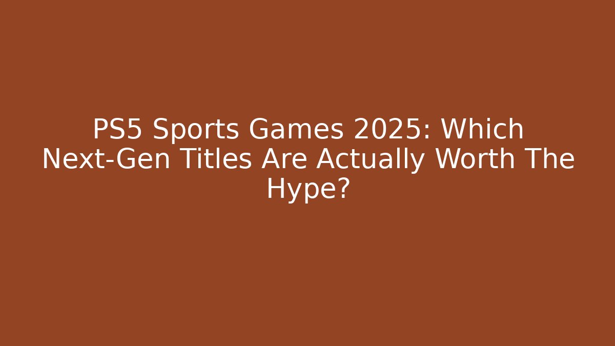 PS5 Sports Games 2025: Which Next-Gen Titles Are Actually Worth The Hype?