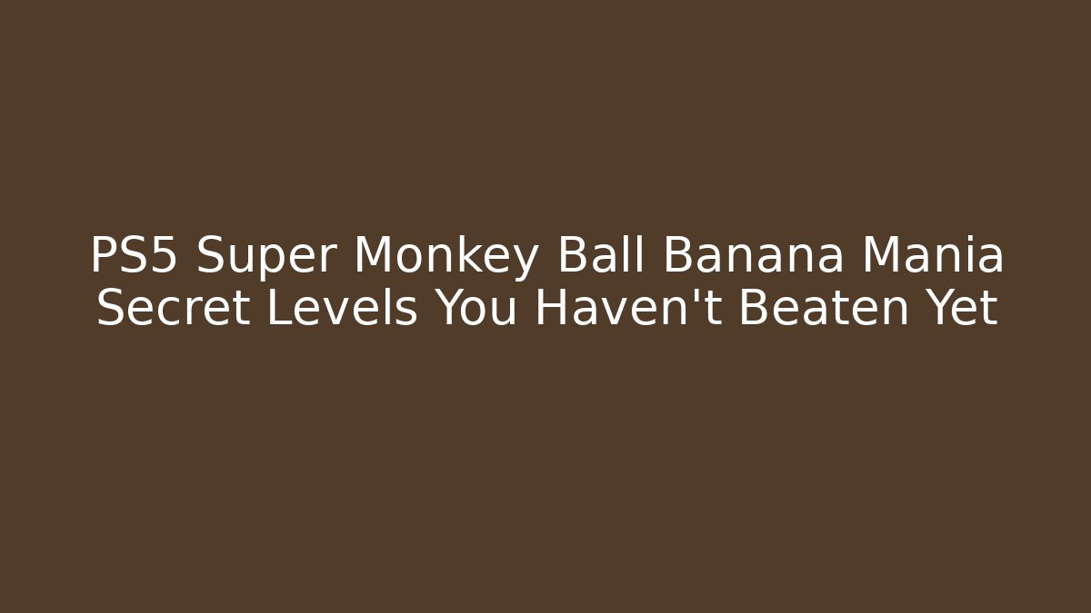 PS5 Super Monkey Ball Banana Mania Secret Levels You Haven't Beaten Yet