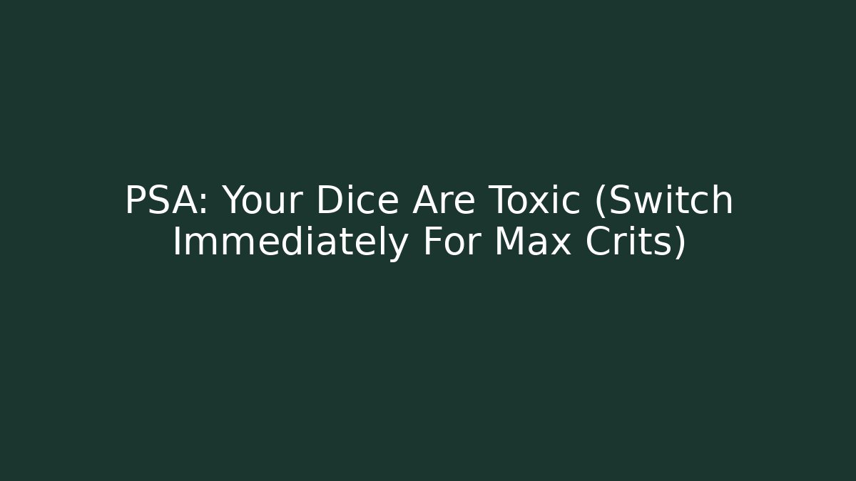 PSA: Your Dice Are Toxic (Switch Immediately For Max Crits)