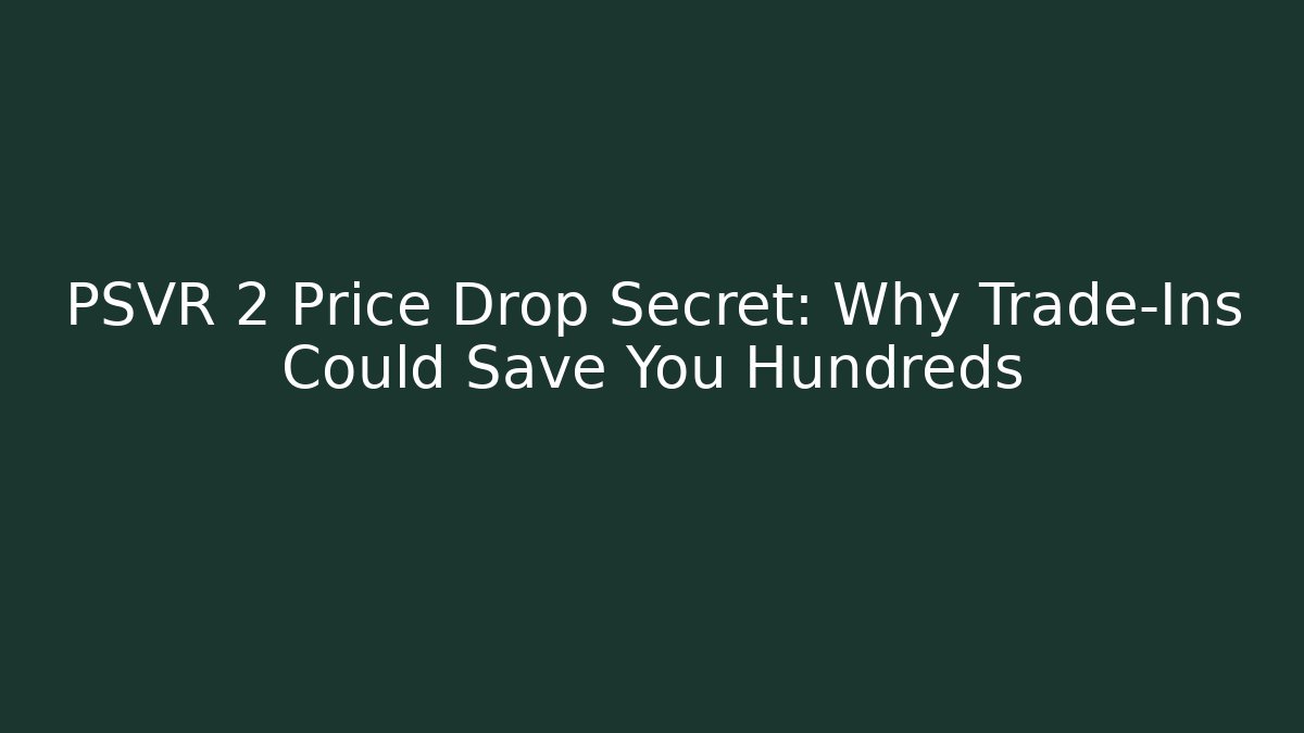 PSVR 2 Price Drop Secret: Why Trade-Ins Could Save You Hundreds