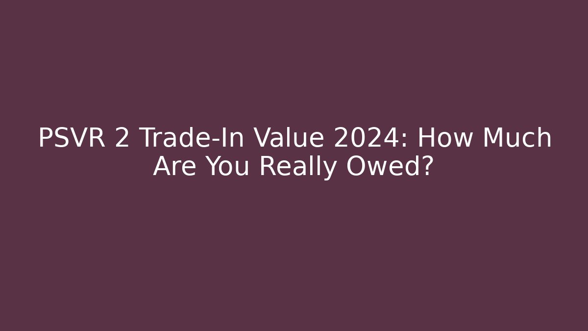 PSVR 2 Trade-In Value 2024: How Much Are You Really Owed?