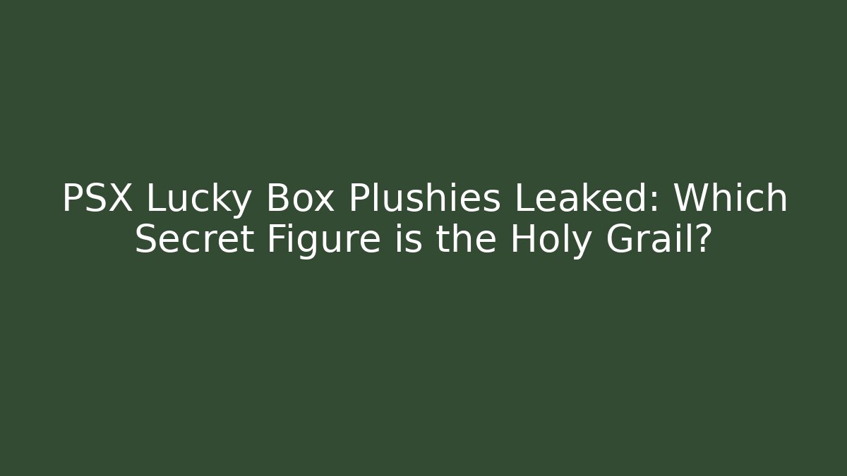 PSX Lucky Box Plushies Leaked: Which Secret Figure is the Holy Grail?
