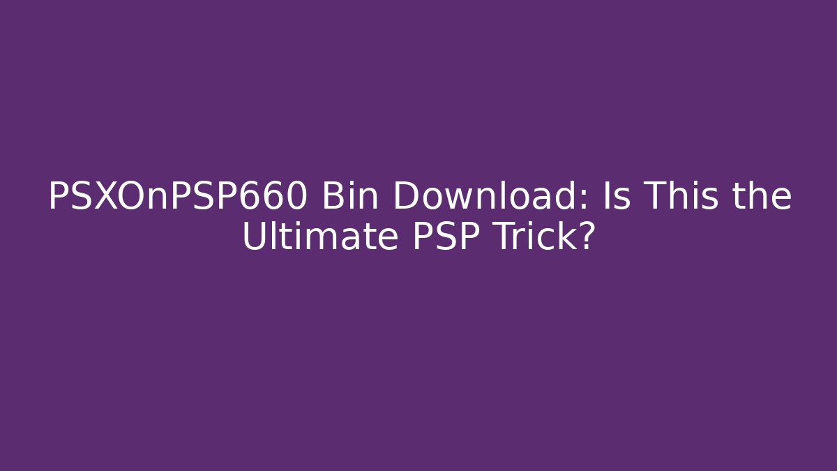 PSXOnPSP660 Bin Download: Is This the Ultimate PSP Trick?