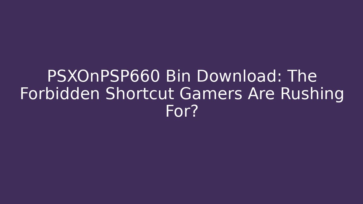 PSXOnPSP660 Bin Download: The Forbidden Shortcut Gamers Are Rushing For?