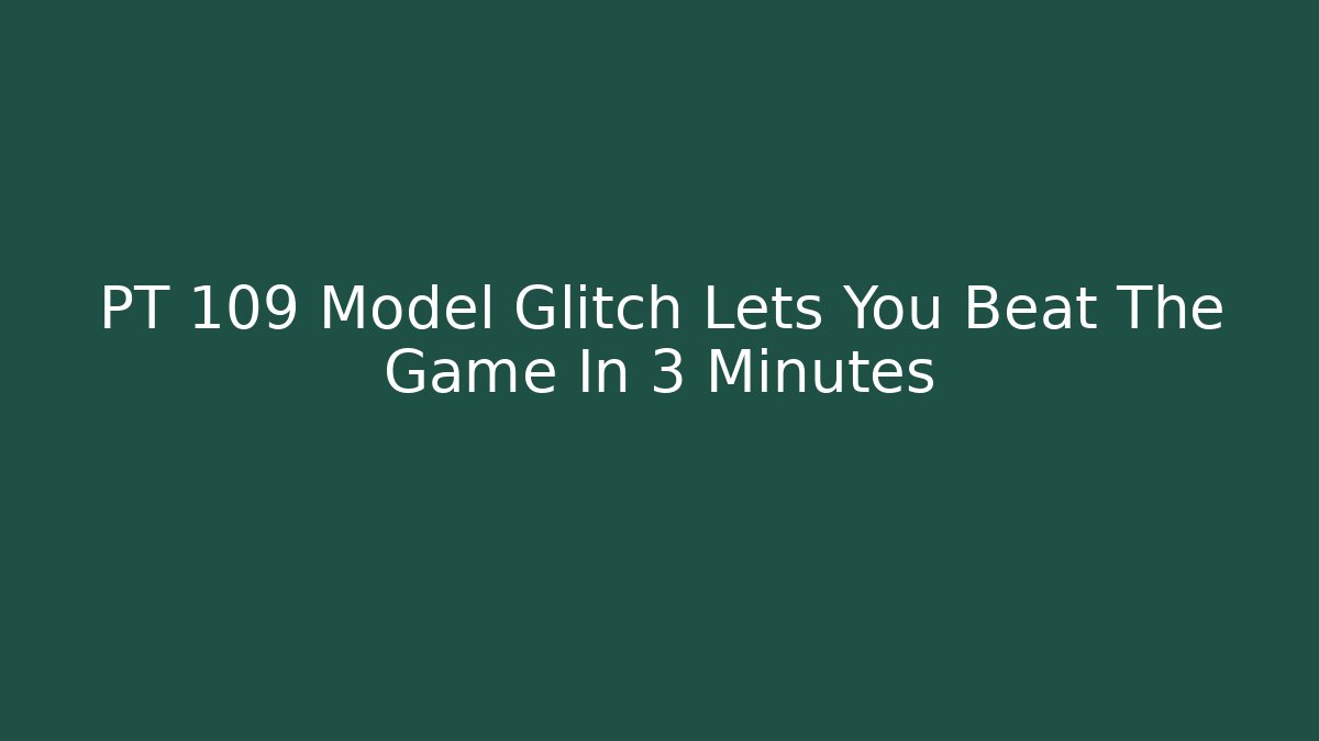 PT 109 Model Glitch Lets You Beat The Game In 3 Minutes