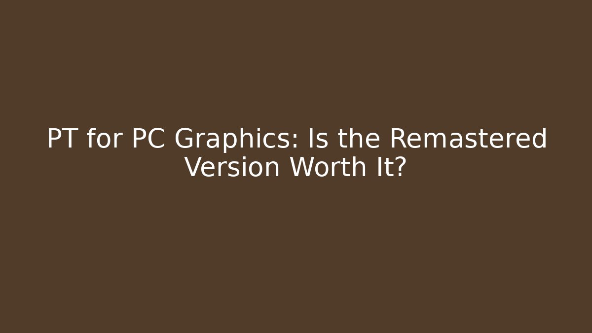 PT for PC Graphics: Is the Remastered Version Worth It?