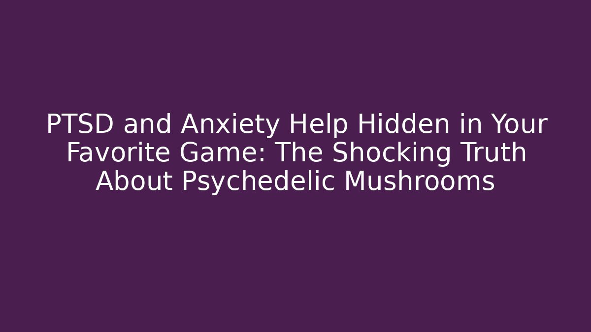 PTSD and Anxiety Help Hidden in Your Favorite Game: The Shocking Truth About Psychedelic Mushrooms