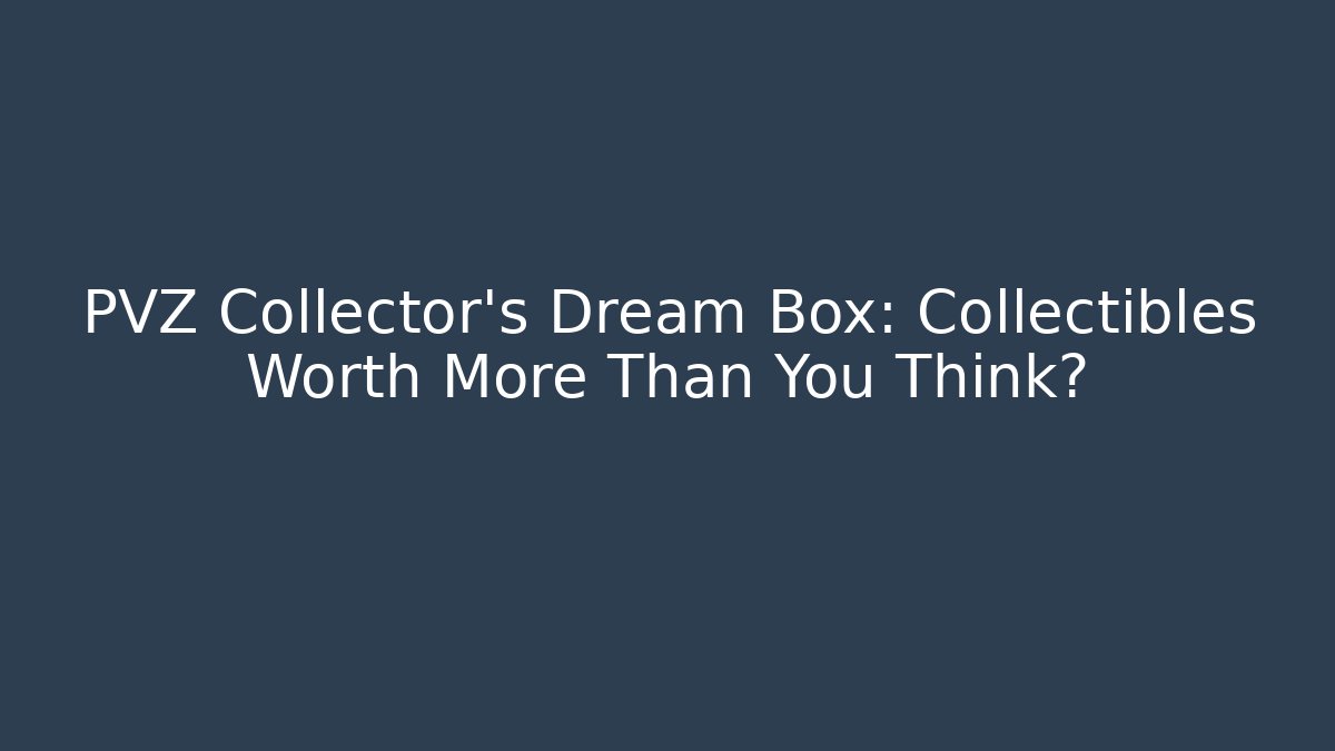 PVZ Collector's Dream Box: Collectibles Worth More Than You Think?