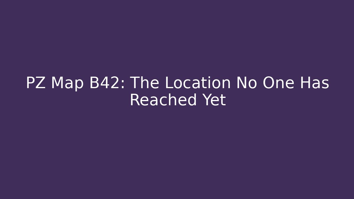 PZ Map B42: The Location No One Has Reached Yet
