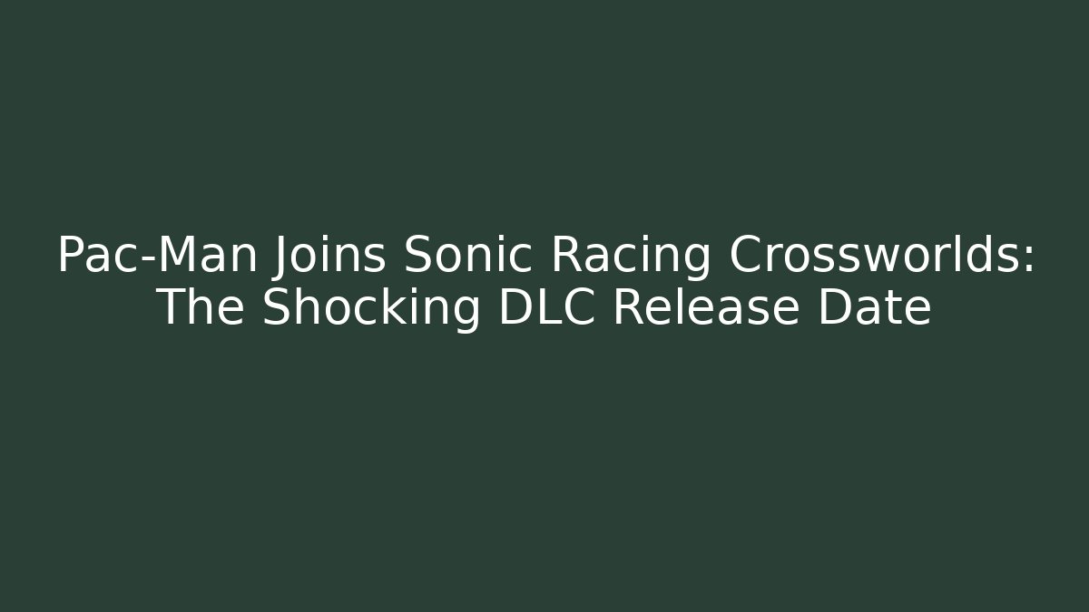 Pac-Man Joins Sonic Racing Crossworlds: The Shocking DLC Release Date