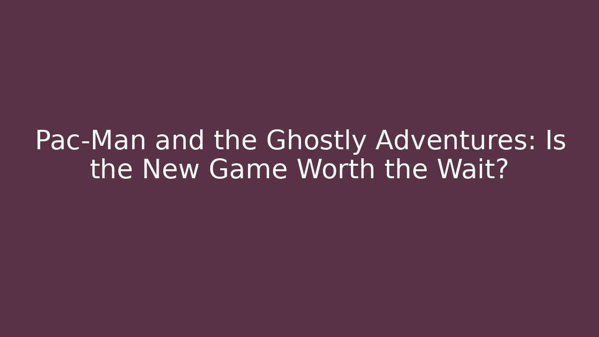 Pac-Man and the Ghostly Adventures: Is the New Game Worth the Wait?