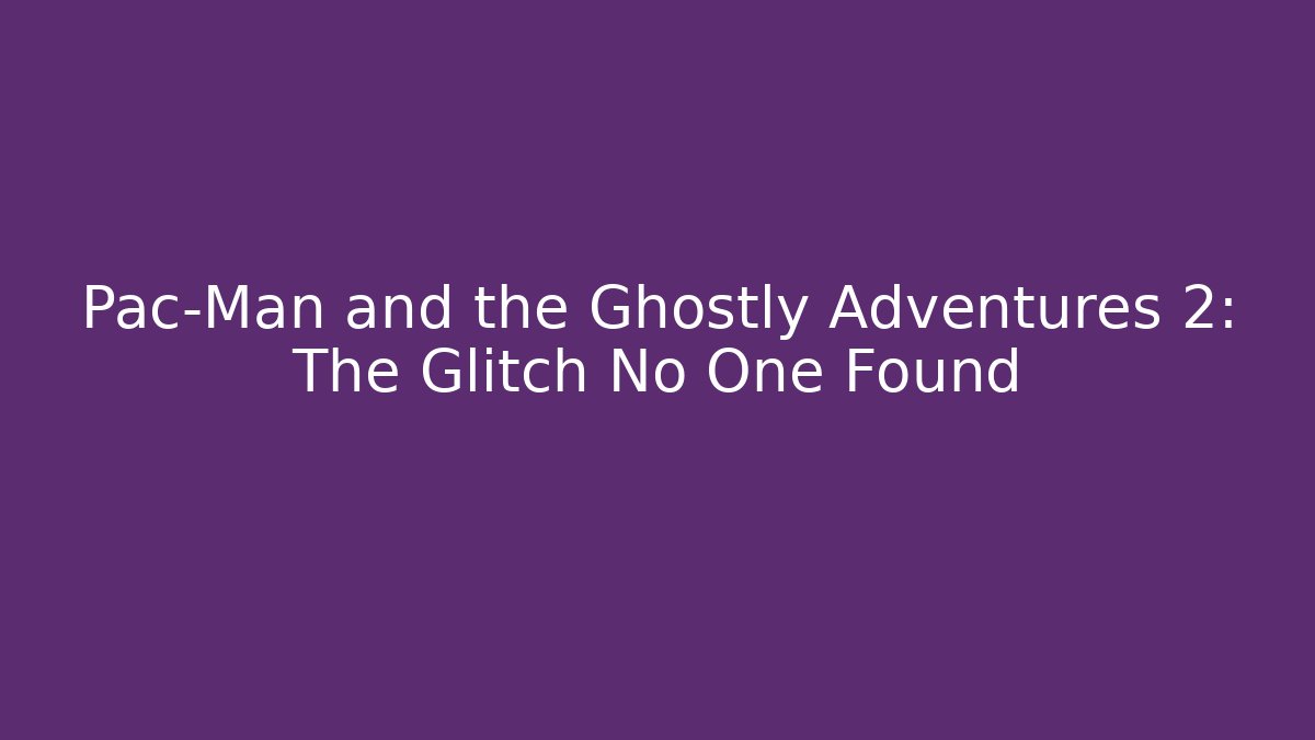 Pac-Man and the Ghostly Adventures 2: The Glitch No One Found