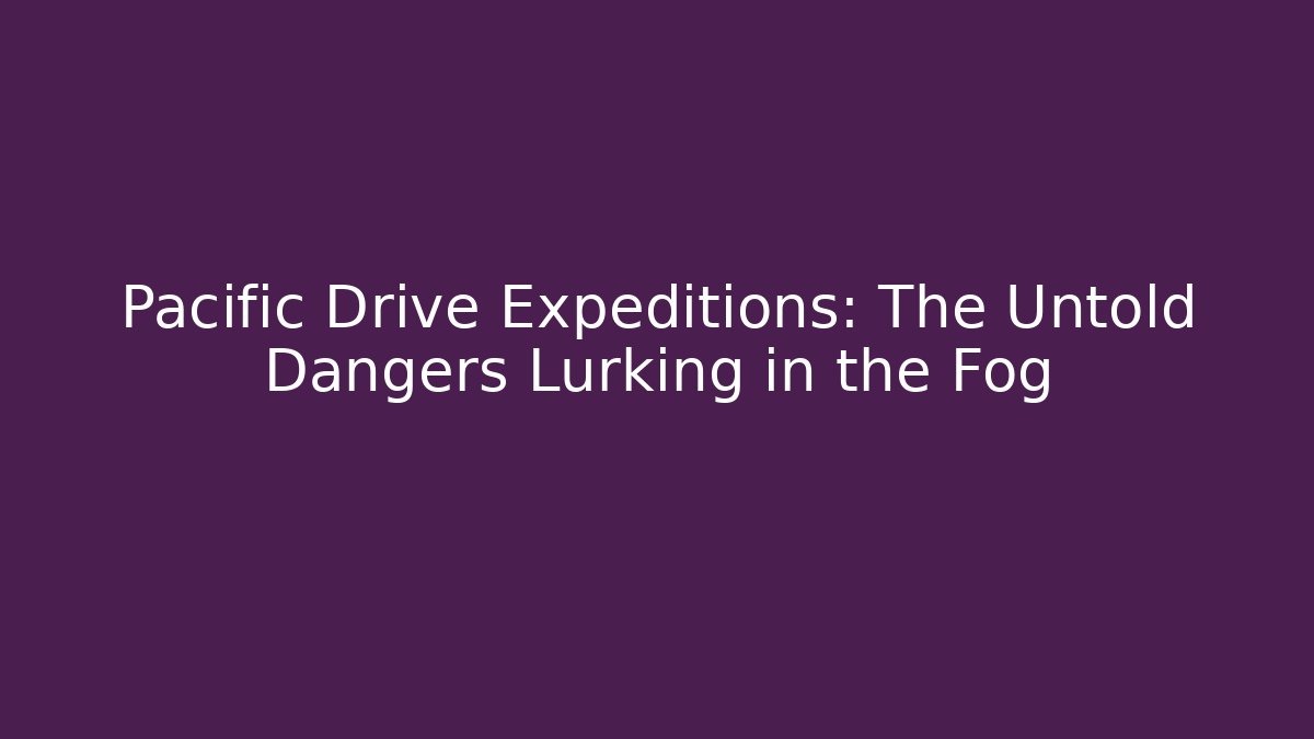 Pacific Drive Expeditions: The Untold Dangers Lurking in the Fog