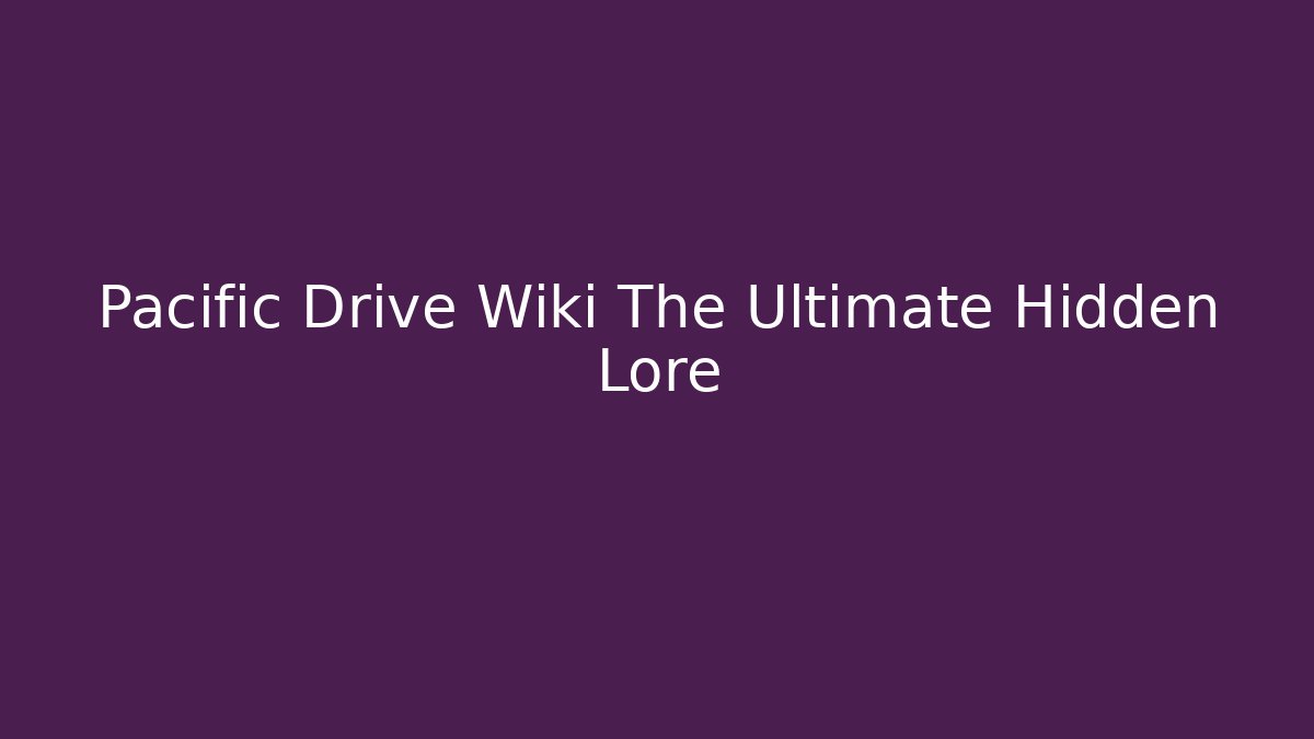 Pacific Drive Wiki The Ultimate Hidden Lore