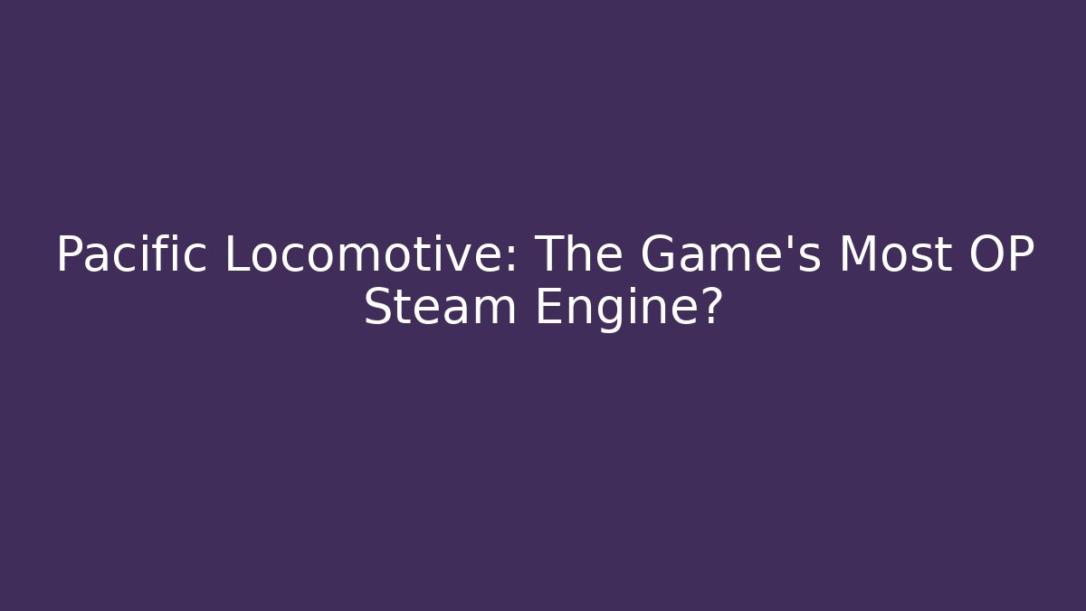 Pacific Locomotive: The Game's Most OP Steam Engine?