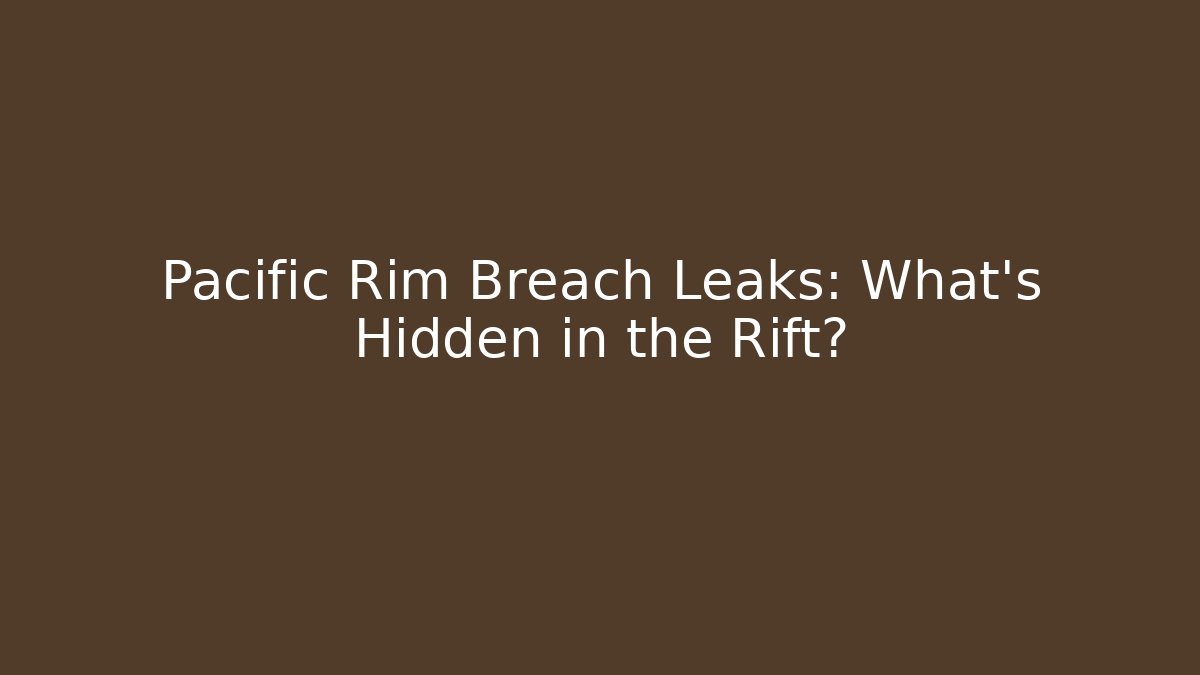 Pacific Rim Breach Leaks: What’s Hidden in the Rift?