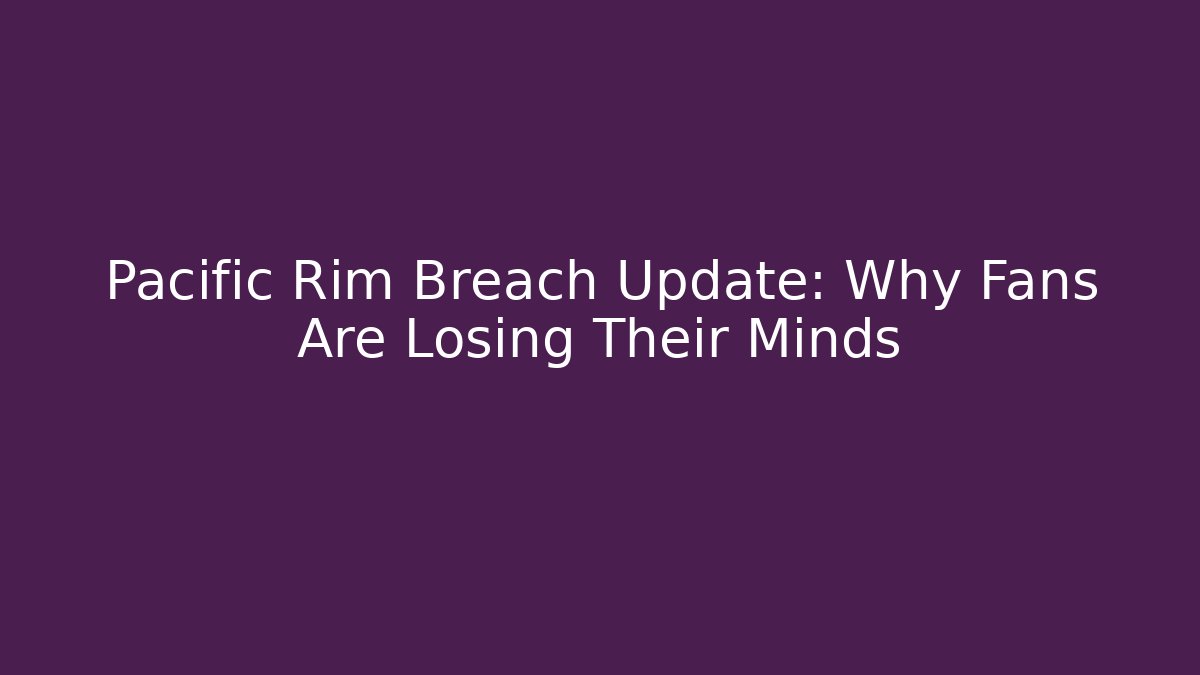 Pacific Rim Breach Update: Why Fans Are Losing Their Minds