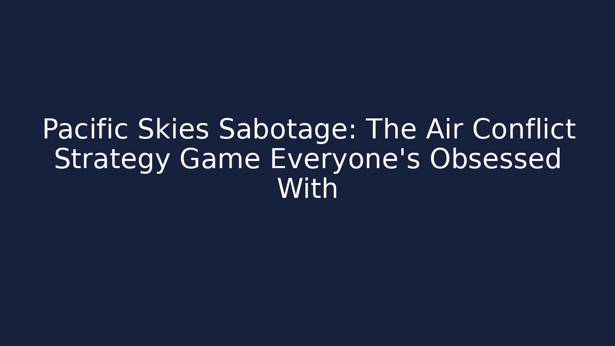 Pacific Skies Sabotage: The Air Conflict Strategy Game Everyone’s Obsessed With