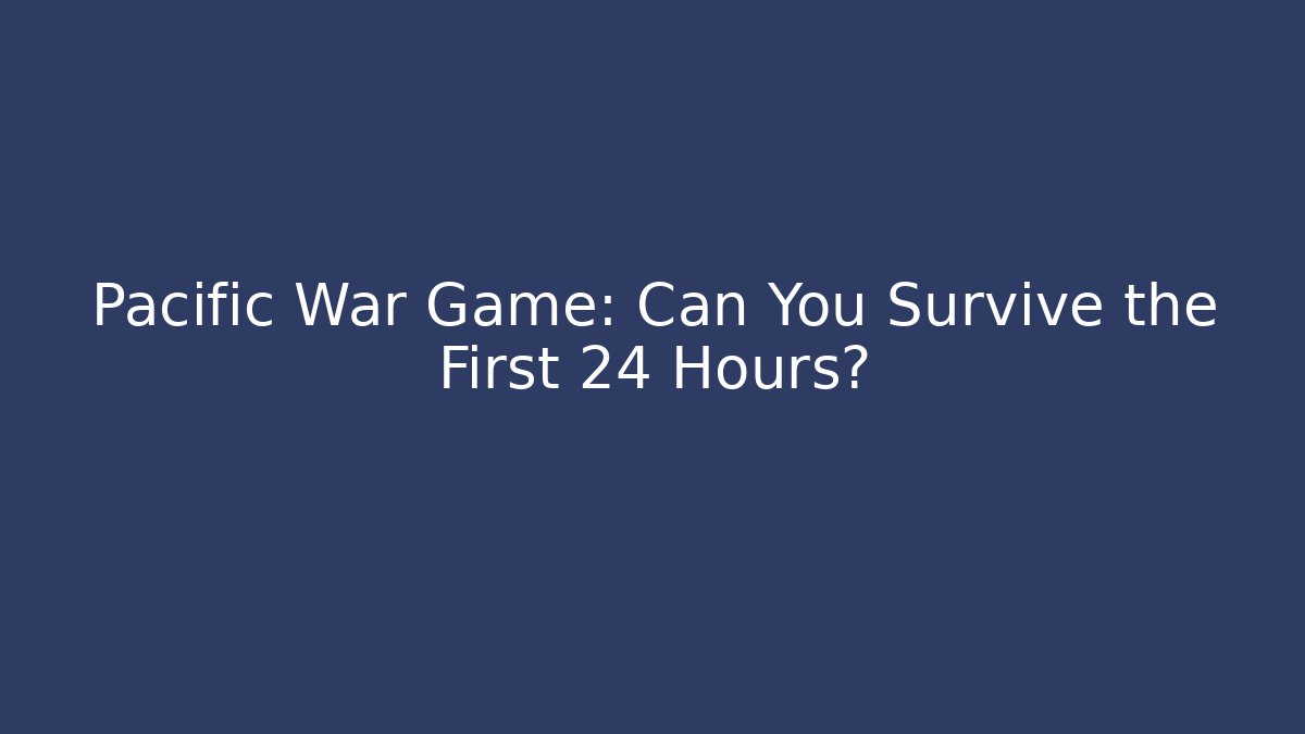 Pacific War Game: Can You Survive the First 24 Hours?