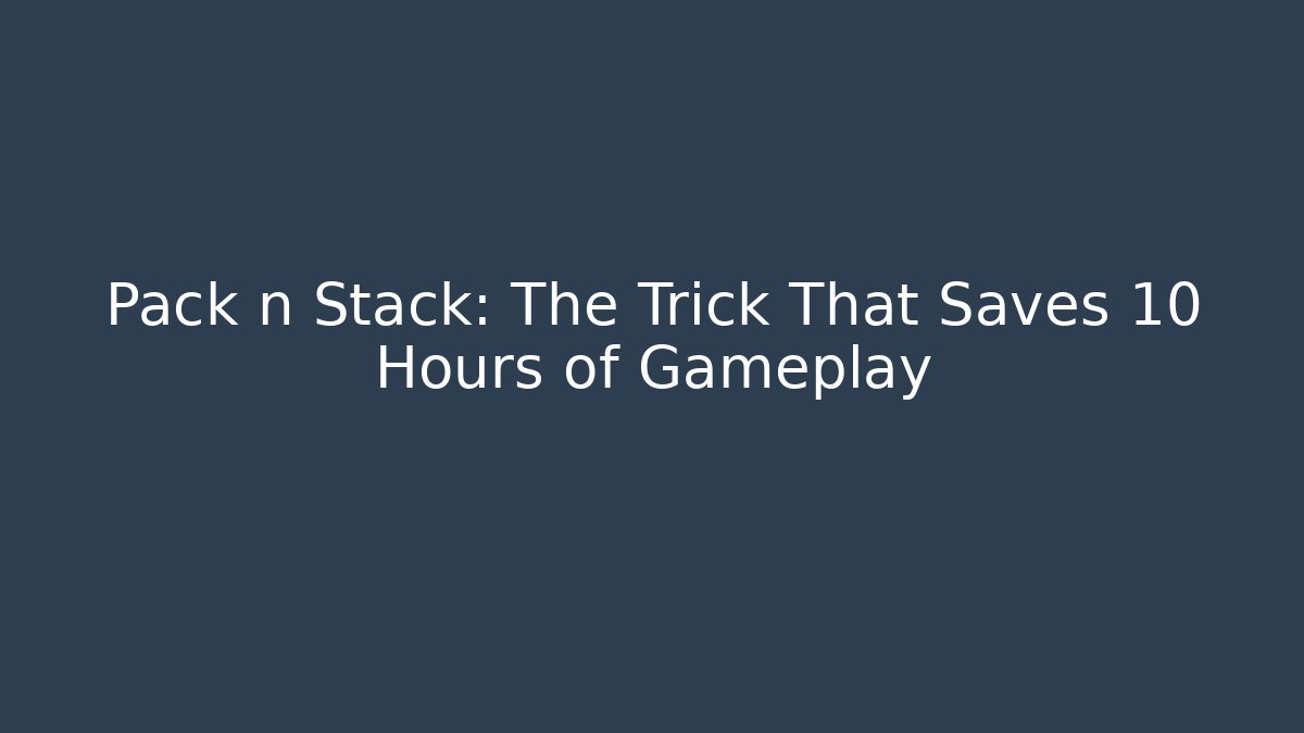 Pack n Stack: The Trick That Saves 10 Hours of Gameplay