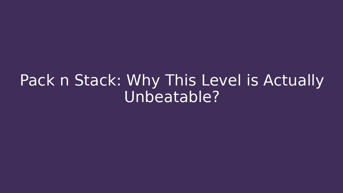 Pack n Stack: Why This Level is Actually Unbeatable?