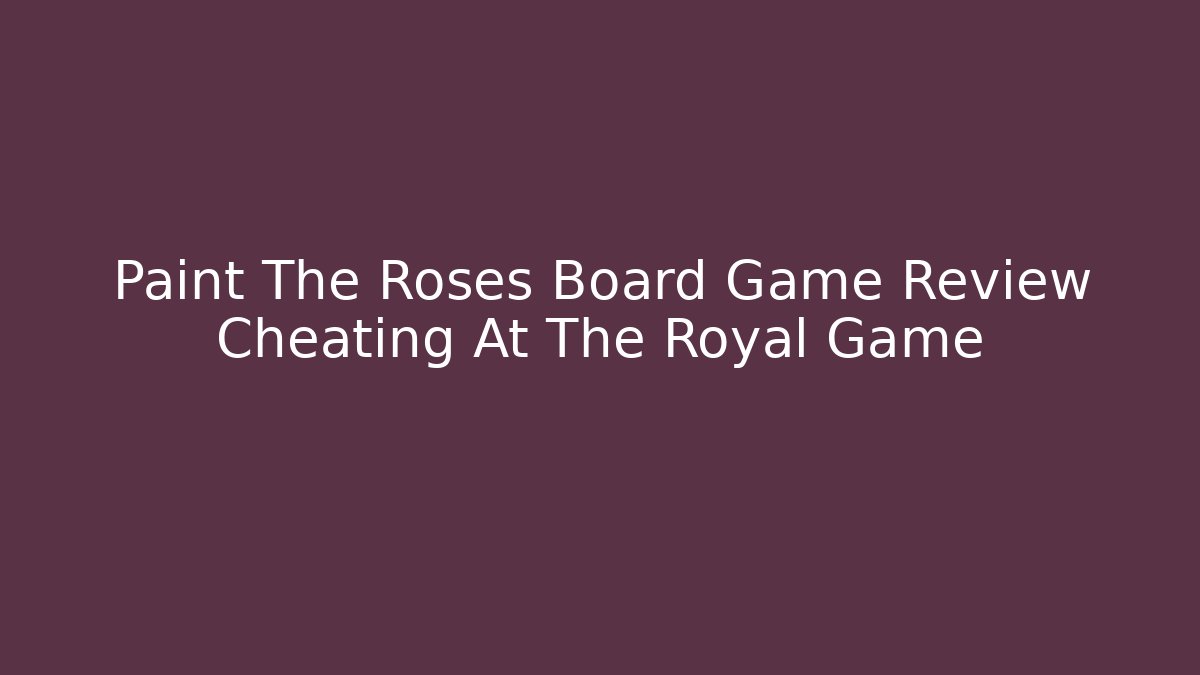Paint The Roses Board Game Review Cheating At The Royal Game - Critter Realm