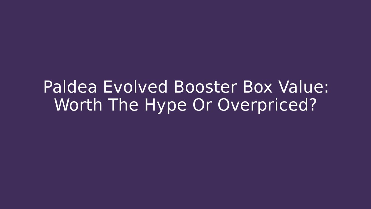 Paldea Evolved Booster Box Value: Worth The Hype Or Overpriced?