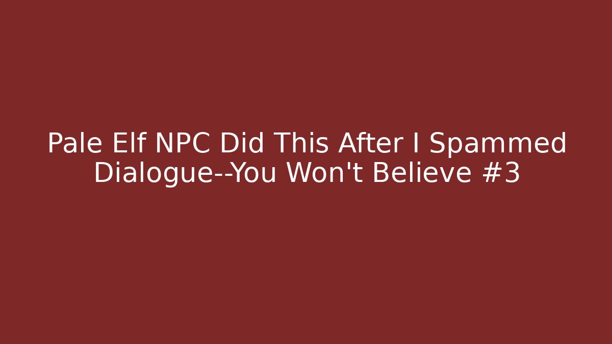 Pale Elf NPC Did This After I Spammed Dialogue—You Won’t Believe #3
