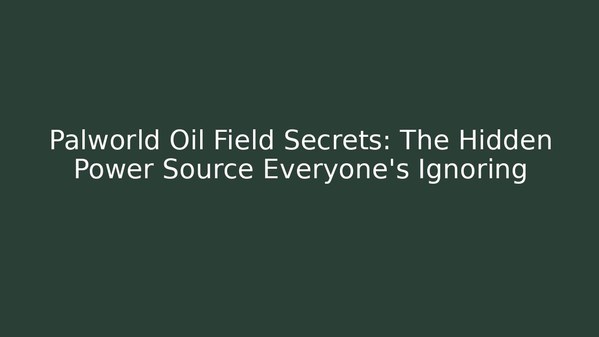 Palworld Oil Field Secrets: The Hidden Power Source Everyone’s Ignoring