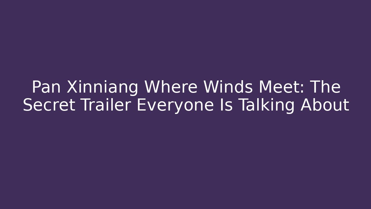 Pan Xinniang Where Winds Meet: The Secret Trailer Everyone Is Talking About