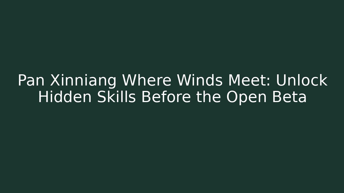 Pan Xinniang Where Winds Meet: Unlock Hidden Skills Before the Open Beta