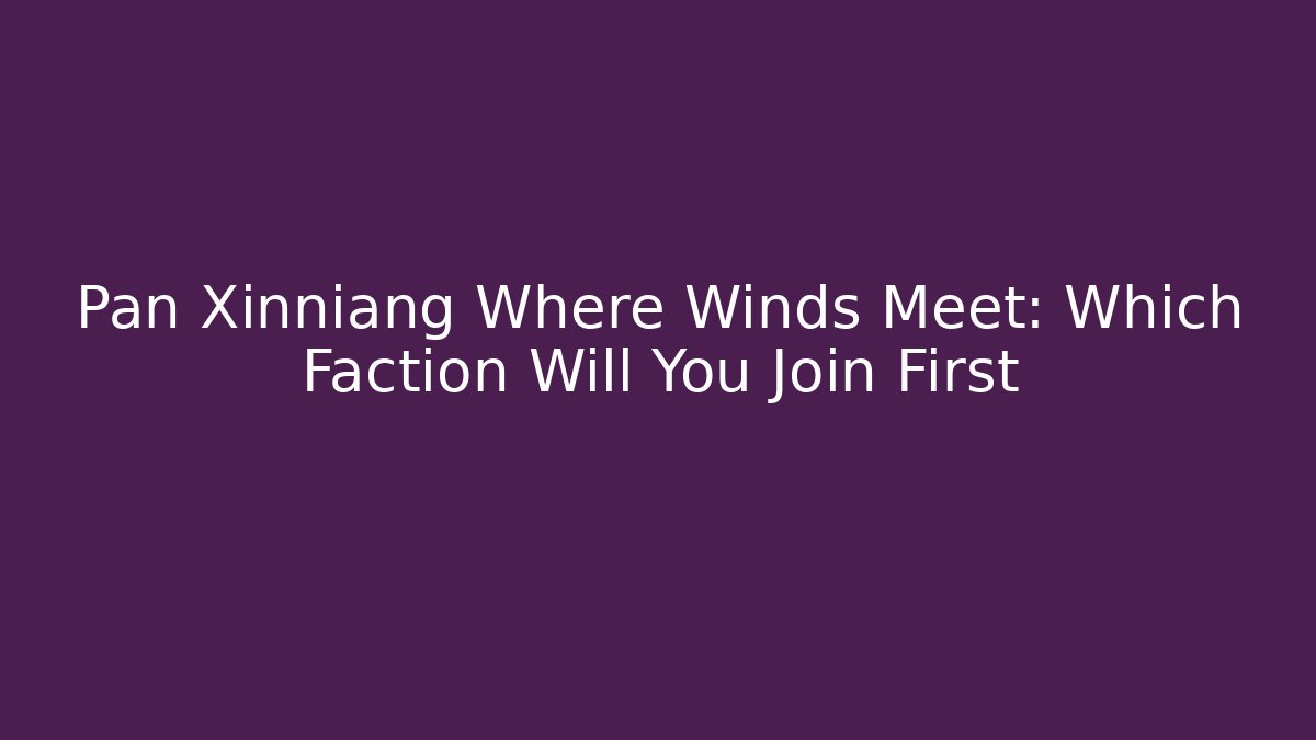 Pan Xinniang Where Winds Meet: Which Faction Will You Join First