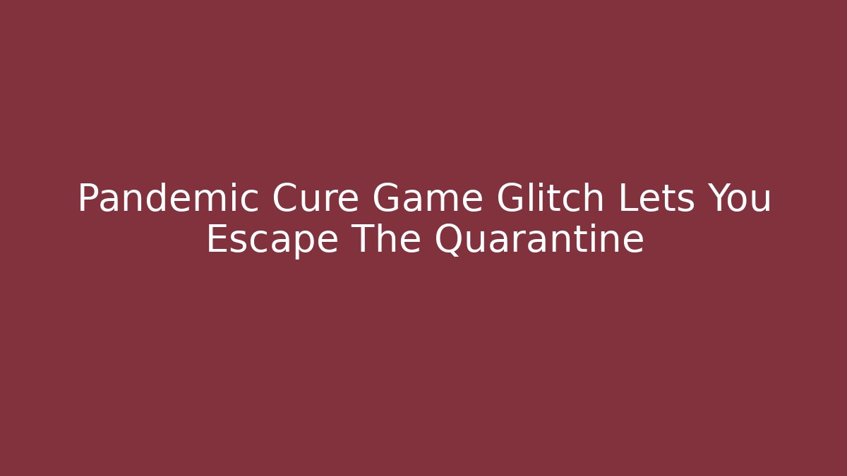 Pandemic Cure Game Glitch Lets You Escape The Quarantine