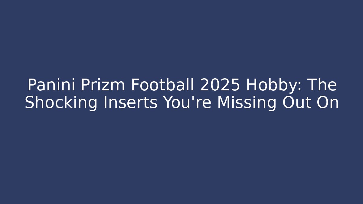 Panini Prizm Football 2025 Hobby: The Shocking Inserts You’re Missing Out On