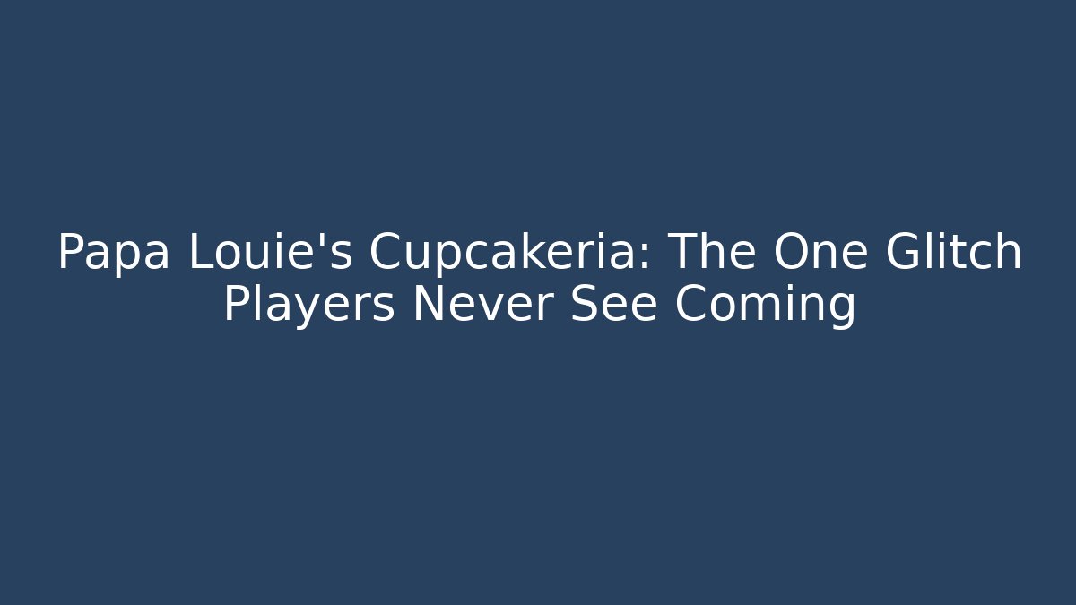Papa Louie's Cupcakeria: The One Glitch Players Never See Coming