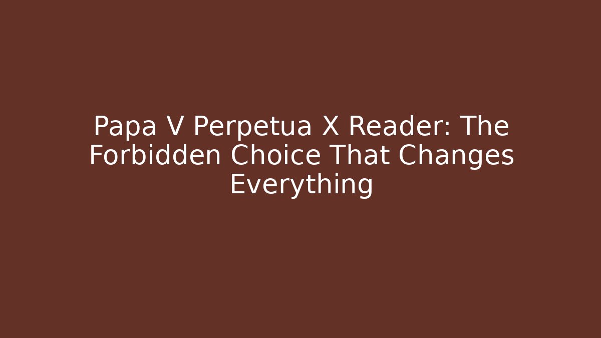 Papa V Perpetua X Reader: The Forbidden Choice That Changes Everything