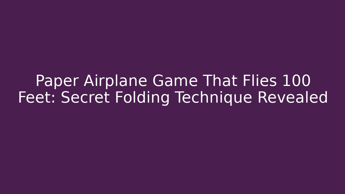 Paper Airplane Game That Flies 100 Feet: Secret Folding Technique Revealed