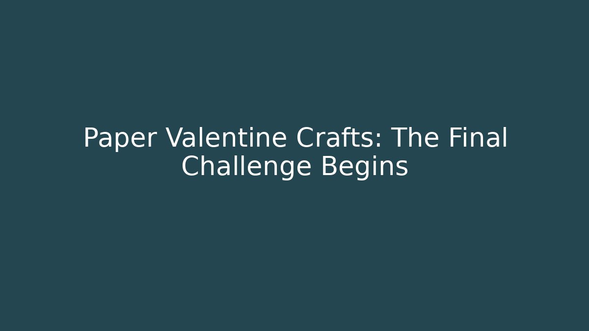 Paper Valentine Crafts: The Final Challenge Begins