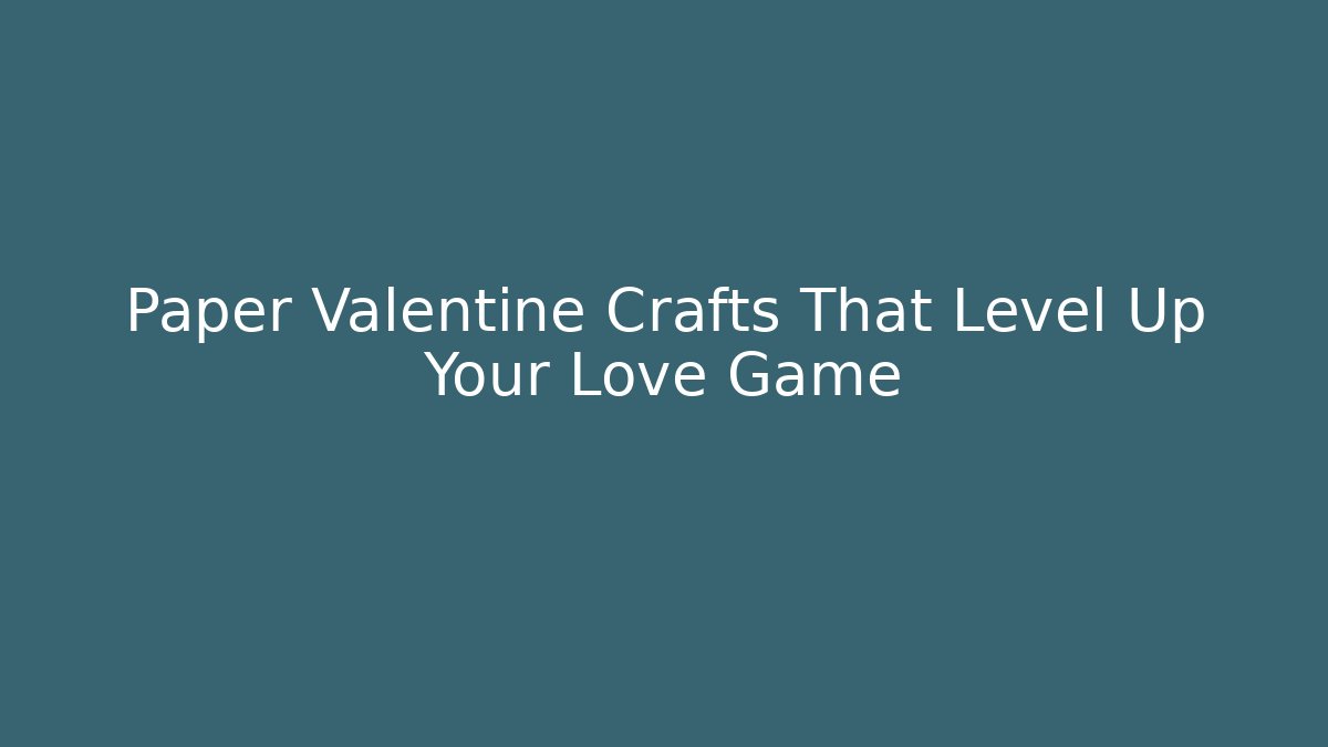 Paper Valentine Crafts That Level Up Your Love Game
