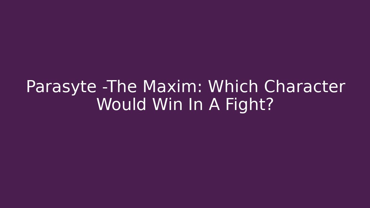 Parasyte -The Maxim: Which Character Would Win In A Fight?